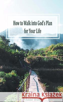 How to Walk into God's Plan for Your Life Anne Wood 9781981569458