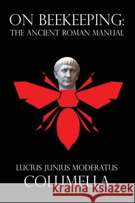 On Beekeeping: The Ancient Roman Manual Harrison Boyd Ash Richard Moyer Lucius Junius Columella 9781981575794
