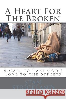 A Heart For The Broken: A Call To Take God's Love To The Streets Strickland, Stan 9781981582662 Createspace Independent Publishing Platform