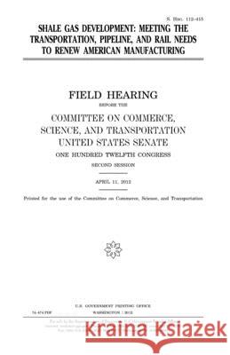 Shale gas development: meeting the transportation, pipeline, and rail needs to renew American manufacturing Senate, United States 9781981588978 Createspace Independent Publishing Platform