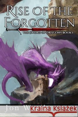 Rise of the Forgotten: The Sword of Dragons Book 1 Jon Wasik 9781981589401 Createspace Independent Publishing Platform
