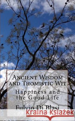 Ancient Wisdom and Thomistic Wit: Happiness and the Good Life Fulvio D 9781981594047 Createspace Independent Publishing Platform