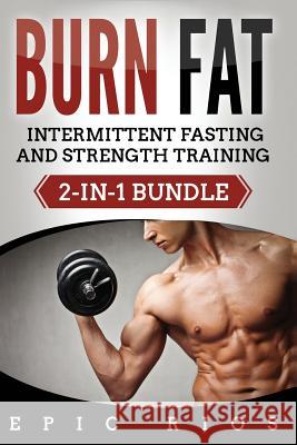 Burn Fat: Intermittent Fasting and Strength Training (2-IN-1 Bundle) Rios, Epic 9781981594313 Createspace Independent Publishing Platform