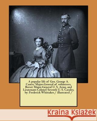 A popular life of Gen. George A. Custer, Major-General of volunteers, Brevet Major-General U. S. Army, and Lieutenant-Colonel Seventh U. S. Cavalry, b Whittaker, Frederick 9781981598496