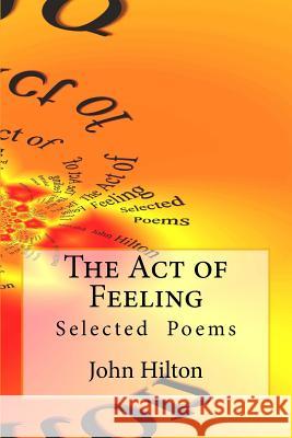 The Act of Feeling: Selected Poems John Hilton 9781981608058 Createspace Independent Publishing Platform