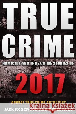 True Crime 2017: Homicide & True Crime Stories of 2017 Jack Rosewood Rebecca Lo 9781981610594 Createspace Independent Publishing Platform