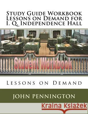 Study Guide Workbook Lessons on Demand for I. Q. Independence Hall: Lessons on Demand John Pennington 9781981615049 Createspace Independent Publishing Platform