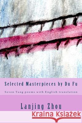 Selected Masterpieces by Du Fu: Seven Tang poems with English translation Zhou, Lanjing 9781981617715 Createspace Independent Publishing Platform