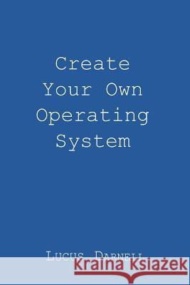 Create Your Own Operating System Lucus S. Darnell 9781981624058 Createspace Independent Publishing Platform