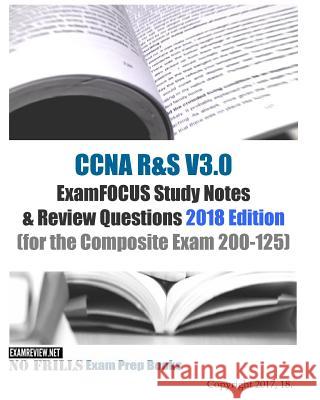 CCNA R&S V3.0 ExamFOCUS Study Notes & Review Questions 2018 Edition: (for the Composite Exam 200-125) Examreview 9781981627035