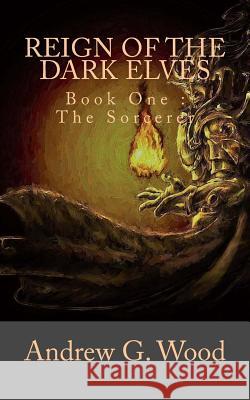 Reign of the Dark Elves: Book One: The Sorcerer Andrew G. Wood 9781981628308 Createspace Independent Publishing Platform