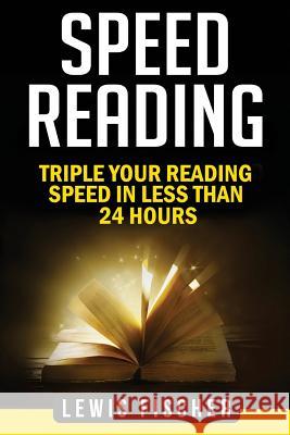 Speed Reading: Triple Your Reading Speed in Less Than 24 Hours Lewis Fischer 9781981628315 Createspace Independent Publishing Platform