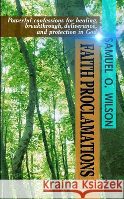 Faith Proclamations: Powerful confessions for healing, breakthrough, deliverance, and protection in God Wilson, Samuel O. 9781981633289