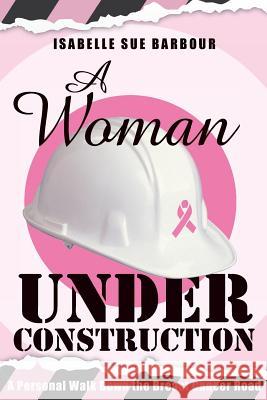 A Woman Under Construction: A Personal Walk Down the Breast Cancer Road Isabelle Sue Barbour Donovan Graen Sara Therese Moore 9781981635788