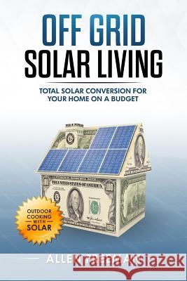 Off Grid Solar Living: Total Solar Conversion for Your Home on a Budget - Outdoor Cooking with Solar Allen Freeman 9781981637652 Createspace Independent Publishing Platform