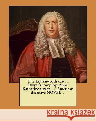The Leavenworth case; a lawyer's story. By: Anna Katharine Green . / American detective NOVEL / Green, Anna Katharine 9781981639045