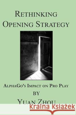 Rethinking Opening Strategy: Alphago's Impact on Pro Play Yuan Zhou 9781981642007 Createspace Independent Publishing Platform
