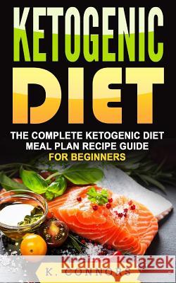 Ketogenic Diet: The Complete Ketogenic Diet Meal Plan Recipe Guide for Beginners K. Connors 9781981656783 Createspace Independent Publishing Platform