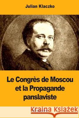 Le Congrès de Moscou et la Propagande panslaviste Klaczko, Julian 9781981657544 Createspace Independent Publishing Platform