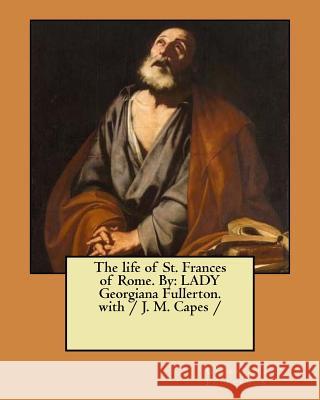 The life of St. Frances of Rome. By: LADY Georgiana Fullerton. with / J. M. Capes / Capes, J. M. 9781981663033 Createspace Independent Publishing Platform