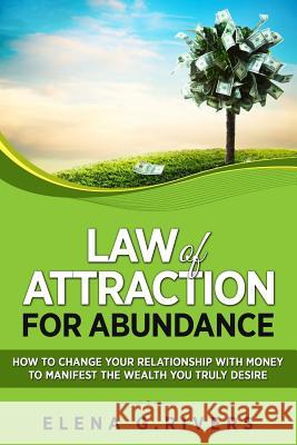Law of Attraction for Abundance: How to Change Your Relationship with Money to Manifest the Wealth You Truly Desire Elena G. Rivers 9781981666324 Createspace Independent Publishing Platform