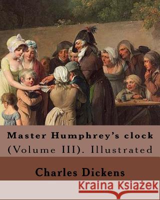 Master Humphrey's clock . By: Charles Dickens, Illustrated By: George Cattermole and By: Hablot ( Knight) Browne. (Volume III).: In three volumes, I Cattermole, George 9781981671137 Createspace Independent Publishing Platform