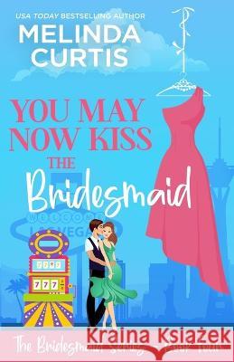 You May Now Kiss the Bridesmaid: The Bridesmaids Series Melinda Curtis 9781981675708