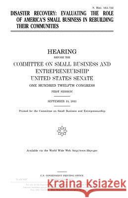 Disaster recovery: evaluating the role of America's small business in rebuilding their communities Senate, United States 9781981675791 Createspace Independent Publishing Platform