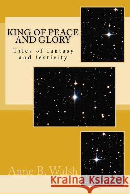 King of Peace and Glory Anne B. Walsh 9781981677788 Createspace Independent Publishing Platform