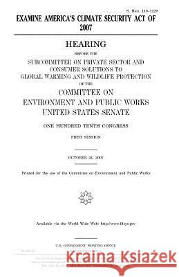 Examine America's Climate Security Act of 2007 United States Congress United States Senate Committee on Environment and Publ Works 9781981683536
