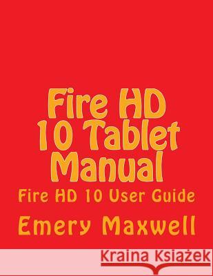 Fire HD 10 Tablet Manual: Fire HD 10 User Guide Emery H. Maxwell 9781981684151 Createspace Independent Publishing Platform