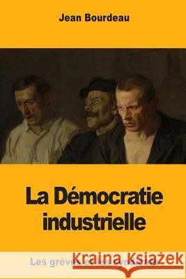 La Démocratie industrielle: Les grèves et les syndicats Bourdeau, Jean 9781981688715 Createspace Independent Publishing Platform