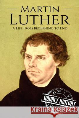 Martin Luther: A Life From Beginning to End Hourly History 9781981691739 Createspace Independent Publishing Platform