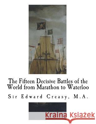 The Fifteen Decisive Battles of the World from Marathon to Waterloo: Decisive Battles Sir Edward Creasy 9781981691913