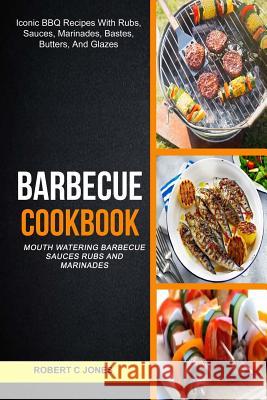 Barbecue Cookbook: (2 in 1): Mouth Watering Barbecue Sauces Rubs And Marinades (Iconic BBQ Recipes With Rubs, Sauces, Marinades, Bastes, C. Jones, Robert 9781981693214 Createspace Independent Publishing Platform