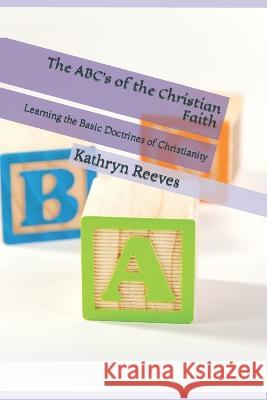 The ABC's of the Christian Faith: Learning the Basic Doctrines of Christianity Micki Todd Kathryn T Reeves  9781981698417