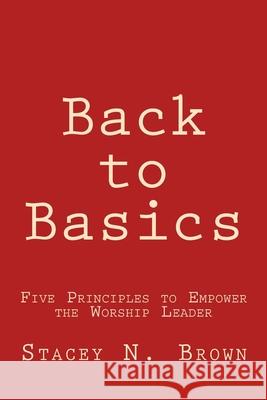 Back to Basics: Five Principles to Empower the Worship Leader Stacey N. Brown 9781981699728 Createspace Independent Publishing Platform