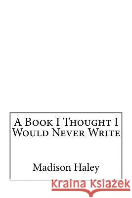 A Book I Thought I Would Never Write Madison Haley 9781981699995
