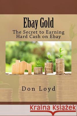 Ebay Gold: The Secret to Earning Hard Cash on Ebay Don Loyd 9781981704323 Createspace Independent Publishing Platform