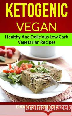 Ketogenic Vegan: Healthy and Delicious Low Carb Vegetarian Recipes David H 9781981707058 Createspace Independent Publishing Platform