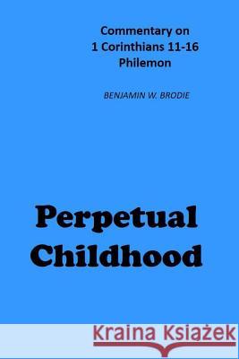 Perpetual Childhood: Commentary on 1 Cor. 11-16, Philemon Benjamin W. Brodie 9781981707232