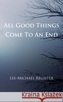 All Good Things Come To An End Lee-Michael Register 9781981712243 Createspace Independent Publishing Platform