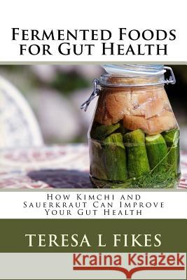 Fermented Foods for Gut Health: How Kimchi and Sauerkraut Can Improve Your Gut Health Teresa L. Fikes 9781981718672 Createspace Independent Publishing Platform