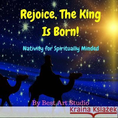 Rejoice, The King Is Born!: Nativity for Spiritually Minded Studio, Best Art 9781981718764 Createspace Independent Publishing Platform