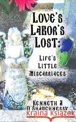 Love's Labor's Lost: Life's Little Miscarriages MR Kenneth a. O'Shaughnessy 9781981719624 Createspace Independent Publishing Platform