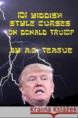 101 Yiddish-Style Curses on Donald Trump A. C. Teague 9781981719891 Createspace Independent Publishing Platform