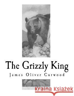 The Grizzly King: A Romance of the Wild James Oliver Curwood 9781981720033 Createspace Independent Publishing Platform