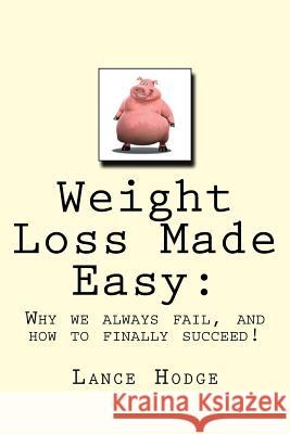 Weight Loss Made Easy: Why we always fail, and how to finally succeed! Hodge, Lance 9781981720774 Createspace Independent Publishing Platform