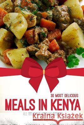 30 Most Delicious Meals in Kenya: All Delicious Kenyan Recipes Rachael Rayner 9781981727957 Createspace Independent Publishing Platform