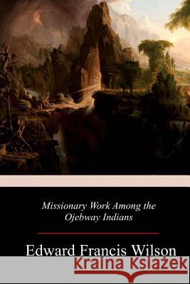 Missionary Work Among the Ojebway Indians Edward Francis Wilson 9781981733439 Createspace Independent Publishing Platform